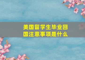 美国留学生毕业回国注意事项是什么