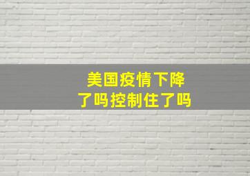 美国疫情下降了吗控制住了吗