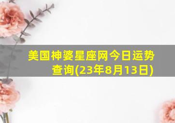 美国神婆星座网今日运势查询(23年8月13日)