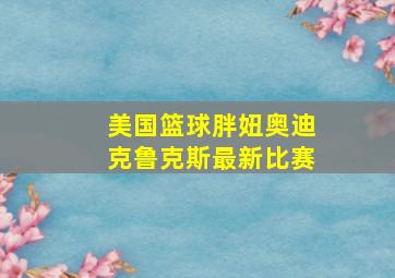 美国篮球胖妞奥迪克鲁克斯最新比赛