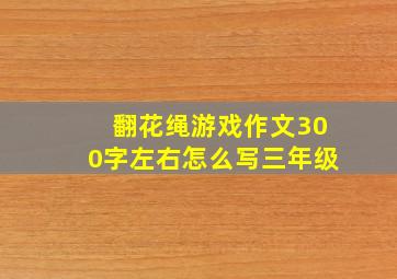 翻花绳游戏作文300字左右怎么写三年级