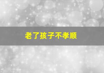 老了孩子不孝顺