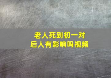 老人死到初一对后人有影响吗视频