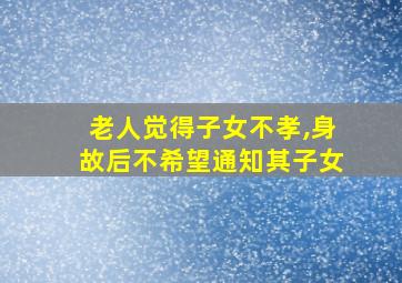 老人觉得子女不孝,身故后不希望通知其子女