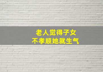 老人觉得子女不孝顺她就生气