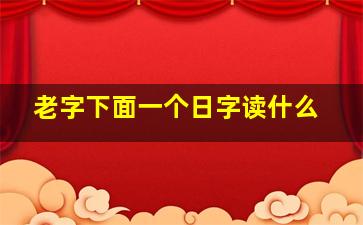 老字下面一个日字读什么