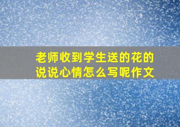 老师收到学生送的花的说说心情怎么写呢作文