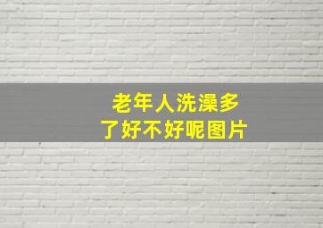 老年人洗澡多了好不好呢图片