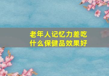 老年人记忆力差吃什么保健品效果好