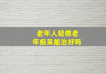 老年人轻微老年痴呆能治好吗