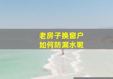 老房子换窗户如何防漏水呢