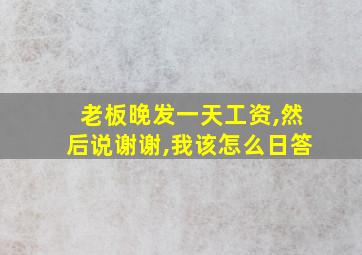 老板晚发一天工资,然后说谢谢,我该怎么日答