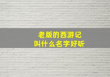 老版的西游记叫什么名字好听