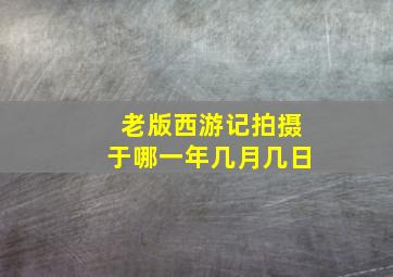 老版西游记拍摄于哪一年几月几日