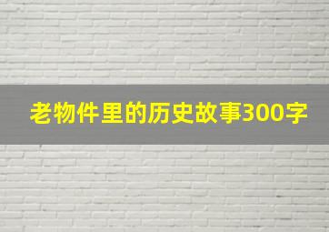 老物件里的历史故事300字