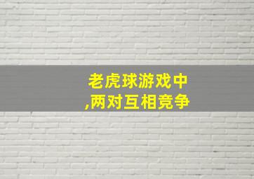 老虎球游戏中,两对互相竞争