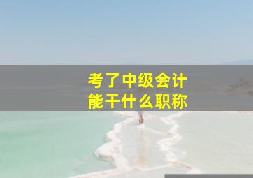 考了中级会计能干什么职称