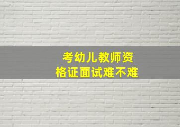 考幼儿教师资格证面试难不难