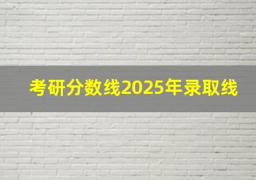 考研分数线2025年录取线