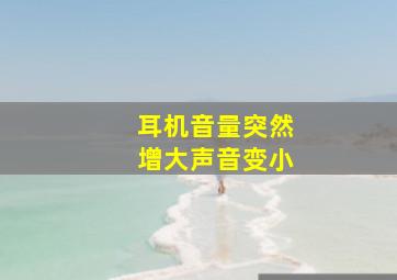 耳机音量突然增大声音变小