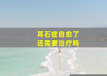 耳石症自愈了还需要治疗吗