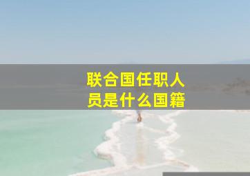 联合国任职人员是什么国籍