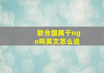 联合国属于ngo吗英文怎么说