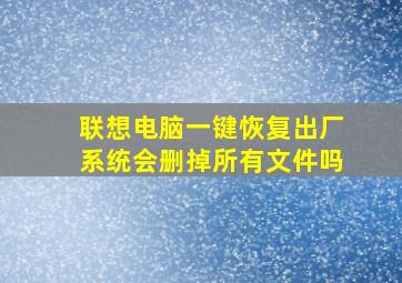 联想电脑一键恢复出厂系统会删掉所有文件吗