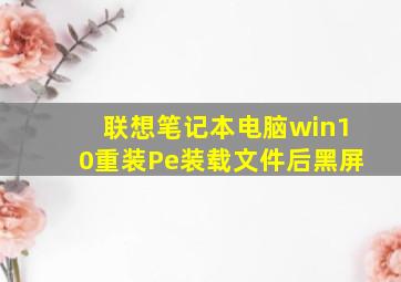 联想笔记本电脑win10重装Pe装载文件后黑屏