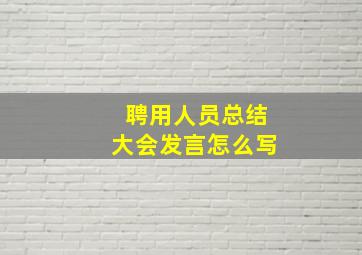 聘用人员总结大会发言怎么写