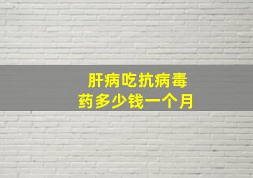 肝病吃抗病毒药多少钱一个月