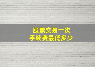 股票交易一次手续费最低多少