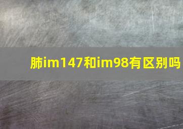 肺im147和im98有区别吗