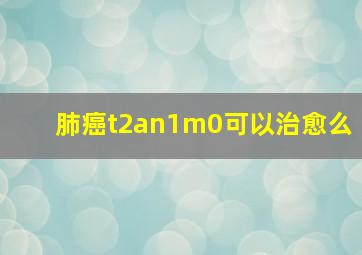 肺癌t2an1m0可以治愈么