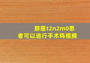 肺癌t2n2m0患者可以进行手术吗视频