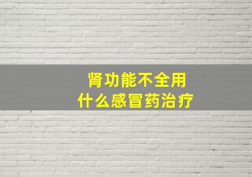 肾功能不全用什么感冒药治疗