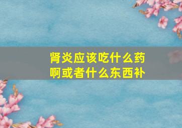 肾炎应该吃什么药啊或者什么东西补