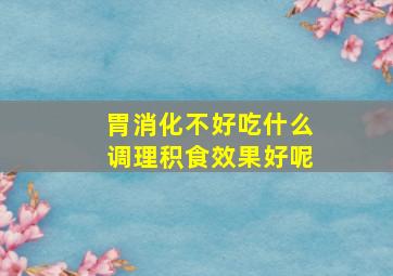 胃消化不好吃什么调理积食效果好呢