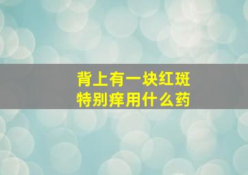 背上有一块红斑特别痒用什么药