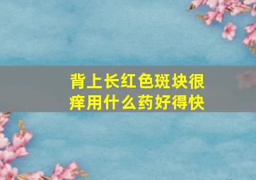 背上长红色斑块很痒用什么药好得快