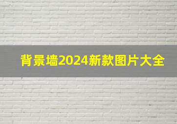 背景墙2024新款图片大全