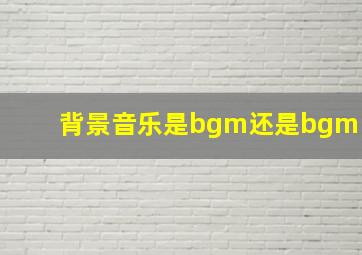 背景音乐是bgm还是bgm