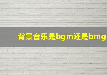 背景音乐是bgm还是bmg