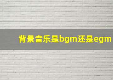 背景音乐是bgm还是egm