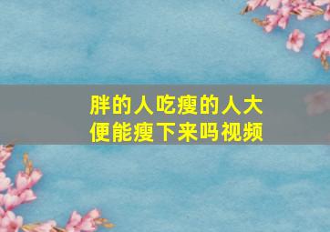 胖的人吃瘦的人大便能瘦下来吗视频