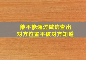 能不能通过微信查出对方位置不被对方知道