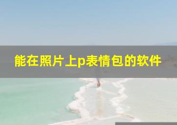 能在照片上p表情包的软件