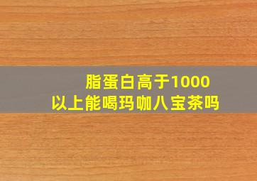 脂蛋白高于1000以上能喝玛咖八宝茶吗