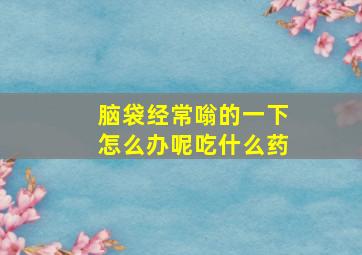 脑袋经常嗡的一下怎么办呢吃什么药