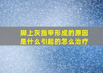 脚上灰指甲形成的原因是什么引起的怎么治疗